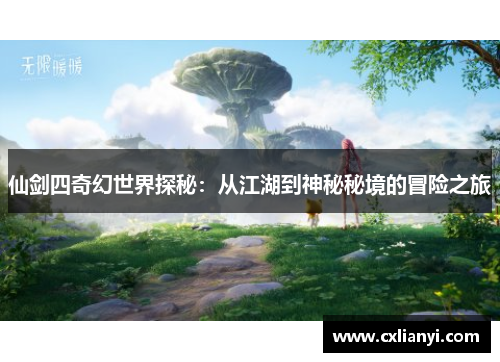 仙剑四奇幻世界探秘:从江湖到神秘秘境的冒险之旅 仙剑四奇幻世界探秘:从江湖到神秘秘境的冒险之旅