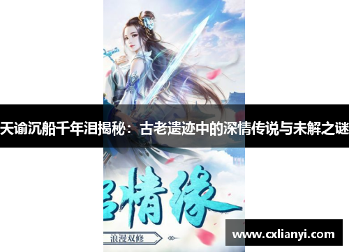 天谕沉船千年泪揭秘:古老遗迹中的深情传说与未解之谜 天谕沉船千年泪揭秘:古老遗迹中的深情传说与未解之谜
