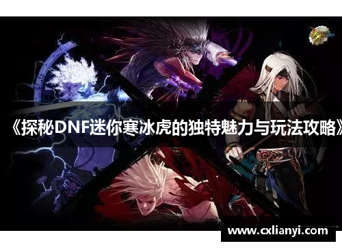 《探秘DNF迷你寒冰虎的独特魅力与玩法攻略》 《探秘DNF迷你寒冰虎的独特魅力与玩法攻略》